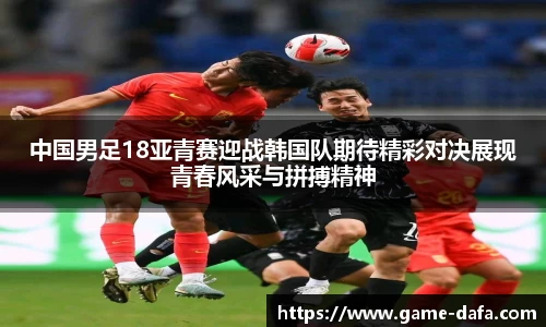 中国男足18亚青赛迎战韩国队期待精彩对决展现青春风采与拼搏精神