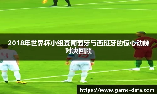 2018年世界杯小组赛葡萄牙与西班牙的惊心动魄对决回顾