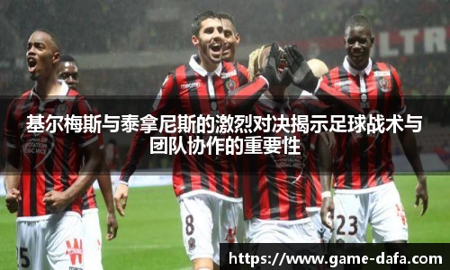 基尔梅斯与泰拿尼斯的激烈对决揭示足球战术与团队协作的重要性