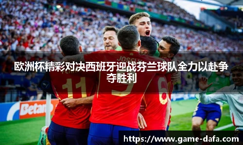 欧洲杯精彩对决西班牙迎战芬兰球队全力以赴争夺胜利