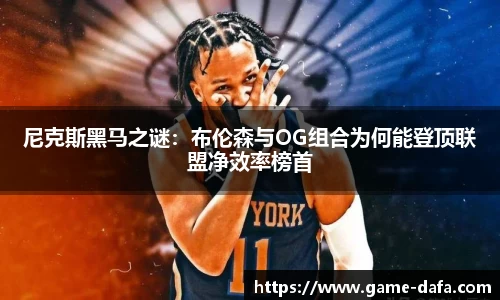 尼克斯黑马之谜：布伦森与OG组合为何能登顶联盟净效率榜首