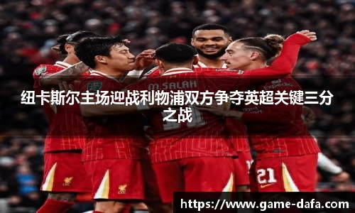 纽卡斯尔主场迎战利物浦双方争夺英超关键三分之战