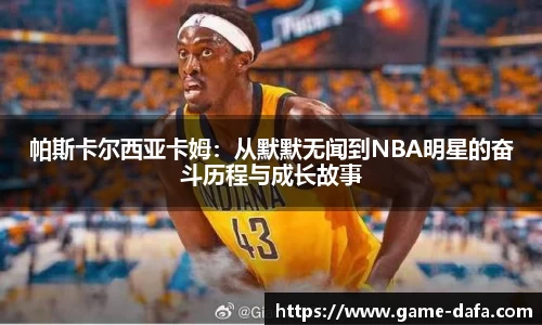 帕斯卡尔西亚卡姆：从默默无闻到NBA明星的奋斗历程与成长故事