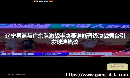 辽宁男篮与广东队激战半决赛谁能晋级决战舞台引发球迷热议