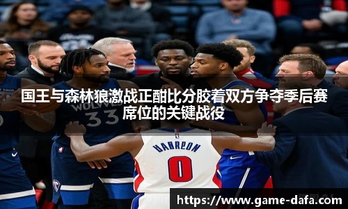 国王与森林狼激战正酣比分胶着双方争夺季后赛席位的关键战役