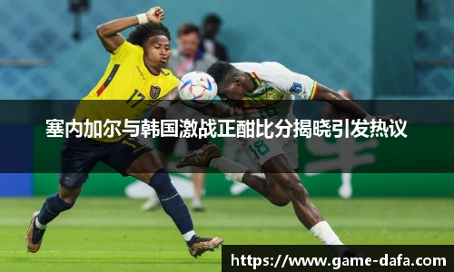 塞内加尔与韩国激战正酣比分揭晓引发热议