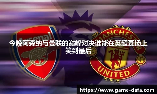 今晚阿森纳与曼联的巅峰对决谁能在英超赛场上笑到最后