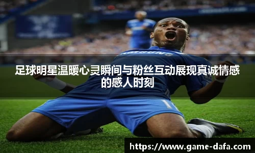 足球明星温暖心灵瞬间与粉丝互动展现真诚情感的感人时刻