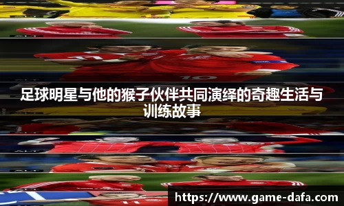 足球明星与他的猴子伙伴共同演绎的奇趣生活与训练故事