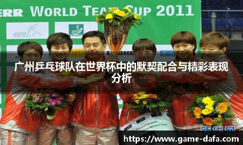 广州乒乓球队在世界杯中的默契配合与精彩表现分析