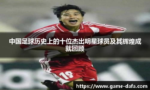 中国足球历史上的十位杰出明星球员及其辉煌成就回顾