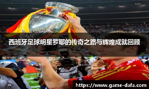 西班牙足球明星罗耶的传奇之路与辉煌成就回顾