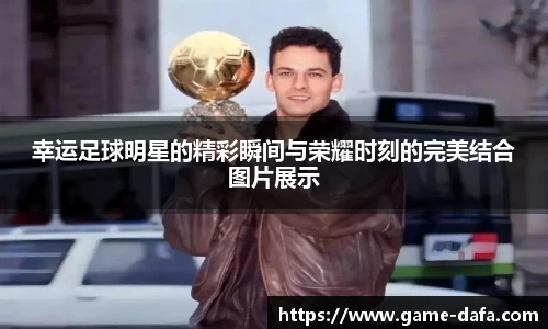 幸运足球明星的精彩瞬间与荣耀时刻的完美结合图片展示