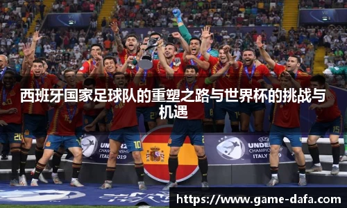 西班牙国家足球队的重塑之路与世界杯的挑战与机遇