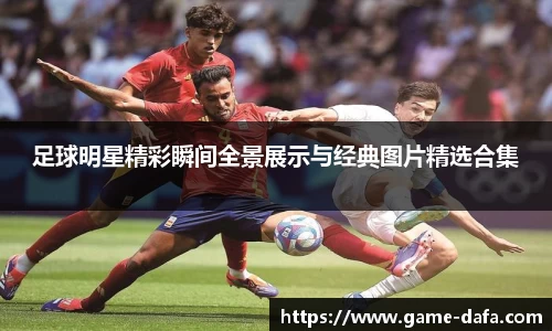 足球明星精彩瞬间全景展示与经典图片精选合集